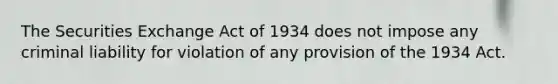 The Securities Exchange Act of 1934 does not impose any criminal liability for violation of any provision of the 1934 Act.