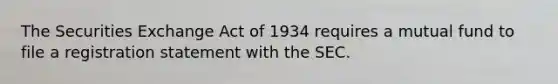 The Securities Exchange Act of 1934 requires a mutual fund to file a registration statement with the SEC.