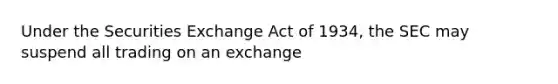 Under the Securities Exchange Act of 1934, the SEC may suspend all trading on an exchange