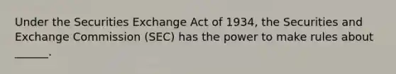 Under the Securities Exchange Act of 1934, the Securities and Exchange Commission (SEC) has the power to make rules about ______.