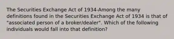 The Securities Exchange Act of 1934-Among the many definitions found in the Securities Exchange Act of 1934 is that of "associated person of a broker/dealer". Which of the following individuals would fall into that definition?