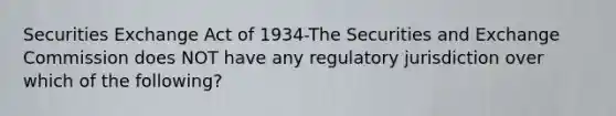 Securities Exchange Act of 1934-The Securities and Exchange Commission does NOT have any regulatory jurisdiction over which of the following?