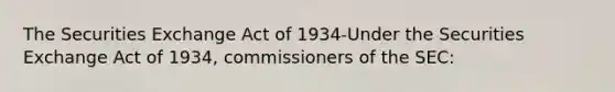 The Securities Exchange Act of 1934-Under the Securities Exchange Act of 1934, commissioners of the SEC: