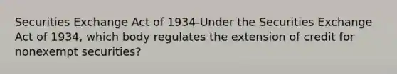 Securities Exchange Act of 1934-Under the Securities Exchange Act of 1934, which body regulates the extension of credit for nonexempt securities?