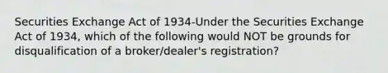 Securities Exchange Act of 1934-Under the Securities Exchange Act of 1934, which of the following would NOT be grounds for disqualification of a broker/dealer's registration?