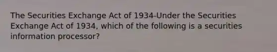 The Securities Exchange Act of 1934-Under the Securities Exchange Act of 1934, which of the following is a securities information processor?