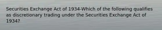 Securities Exchange Act of 1934-Which of the following qualifies as discretionary trading under the Securities Exchange Act of 1934?