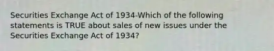 Securities Exchange Act of 1934-Which of the following statements is TRUE about sales of new issues under the Securities Exchange Act of 1934?