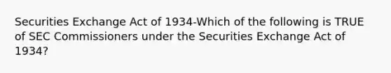 Securities Exchange Act of 1934-Which of the following is TRUE of SEC Commissioners under the Securities Exchange Act of 1934?