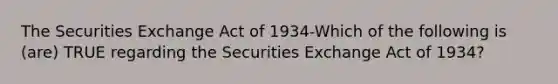 The Securities Exchange Act of 1934-Which of the following is (are) TRUE regarding the Securities Exchange Act of 1934?