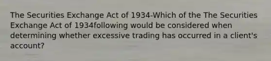 The Securities Exchange Act of 1934-Which of the The Securities Exchange Act of 1934following would be considered when determining whether excessive trading has occurred in a client's account?