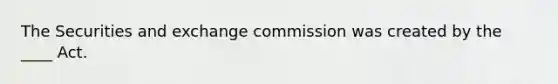 The Securities and exchange commission was created by the ____ Act.