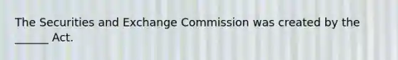 The Securities and Exchange Commission was created by the ______ Act.