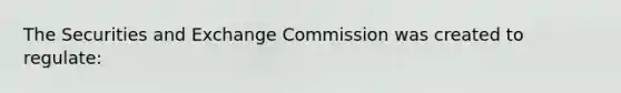 The Securities and Exchange Commission was created to regulate: