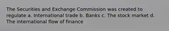 The Securities and Exchange Commission was created to regulate a. International trade b. Banks c. The stock market d. The international flow of finance