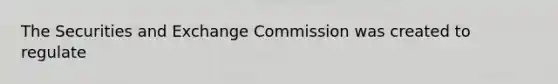 The Securities and Exchange Commission was created to regulate