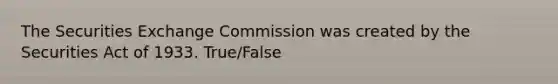 The Securities Exchange Commission was created by the Securities Act of 1933. True/False