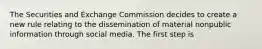 The Securities and Exchange Commission decides to create a new rule relating to the dissemination of material nonpublic information through social media. The first step is