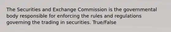 The Securities and Exchange Commission is the governmental body responsible for enforcing the rules and regulations governing the trading in securities. True/False