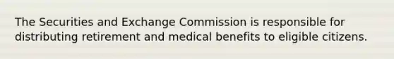 The Securities and Exchange Commission is responsible for distributing retirement and medical benefits to eligible citizens.