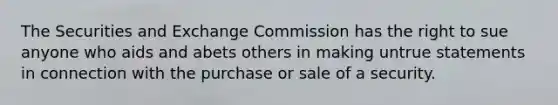 The Securities and Exchange Commission has the right to sue anyone who aids and abets others in making untrue statements in connection with the purchase or sale of a security.