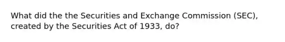 What did the the Securities and Exchange Commission (SEC), created by the Securities Act of 1933, do?