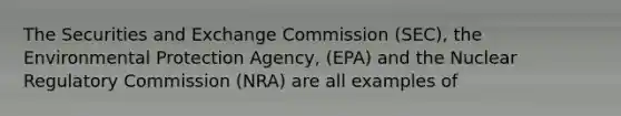 The Securities and Exchange Commission (SEC), the Environmental Protection Agency, (EPA) and the Nuclear Regulatory Commission (NRA) are all examples of