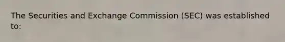 The Securities and Exchange Commission (SEC) was established to: