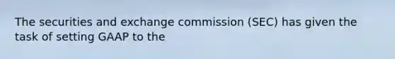 The securities and exchange commission (SEC) has given the task of setting GAAP to the