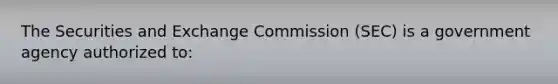 The Securities and Exchange Commission (SEC) is a government agency authorized to: