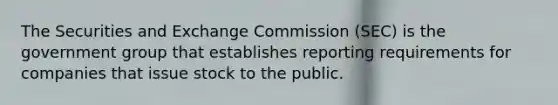 The Securities and Exchange Commission (SEC) is the government group that establishes reporting requirements for companies that issue stock to the public.