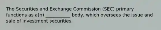 The Securities and Exchange Commission (SEC) primary functions as a(n) ___________ body, which oversees the issue and sale of investment securities.