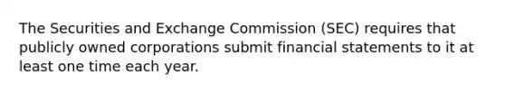 The Securities and Exchange Commission (SEC) requires that publicly owned corporations submit financial statements to it at least one time each year.