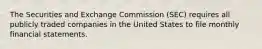 The Securities and Exchange Commission (SEC) requires all publicly traded companies in the United States to file monthly financial statements.