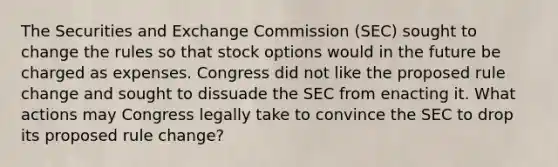 The Securities and Exchange Commission (SEC) sought to change the rules so that stock options would in the future be charged as expenses. Congress did not like the proposed rule change and sought to dissuade the SEC from enacting it. What actions may Congress legally take to convince the SEC to drop its proposed rule change?