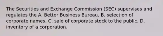 The Securities and Exchange Commission (SEC) supervises and regulates the A. Better Business Bureau. B. selection of corporate names. C. sale of corporate stock to the public. D. inventory of a corporation.