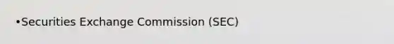 •Securities Exchange Commission (SEC)