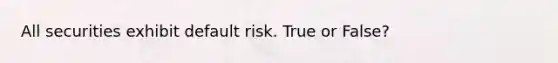 All securities exhibit default risk. True or False?