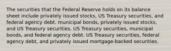 The securities that the Federal Reserve holds on its balance sheet include privately issued stocks, US Treasury securities, and federal agency debt. municipal bonds, privately issued stocks, and US Treasury securities. US Treasury securities, municipal bonds, and federal agency debt. US Treasury securities, federal agency debt, and privately issued mortgage-backed securities.