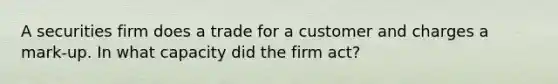 A securities firm does a trade for a customer and charges a mark-up. In what capacity did the firm act?