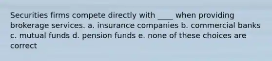 Securities firms compete directly with ____ when providing brokerage services. a. insurance companies b. commercial banks c. mutual funds d. pension funds e. none of these choices are correct