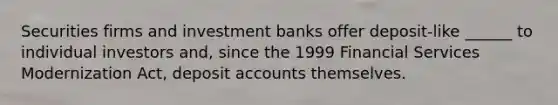 Securities firms and investment banks offer deposit-like ______ to individual investors and, since the 1999 Financial Services Modernization Act, deposi<a href='https://www.questionai.com/knowledge/k7x83BRk9p-t-accounts' class='anchor-knowledge'>t accounts</a> themselves.