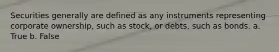 Securities generally are defined as any instruments representing corporate ownership, such as stock, or debts, such as bonds. a. True b. False