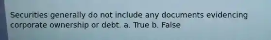 Securities generally do not include any documents evidencing corporate ownership or debt. a. True b. False