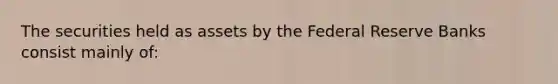 The securities held as assets by the Federal Reserve Banks consist mainly of: