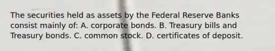 The securities held as assets by the Federal Reserve Banks consist mainly of: A. corporate bonds. B. Treasury bills and Treasury bonds. C. common stock. D. certificates of deposit.