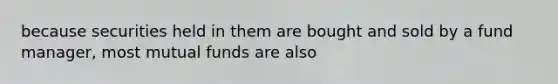 because securities held in them are bought and sold by a fund manager, most mutual funds are also