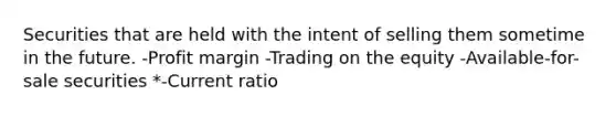 Securities that are held with the intent of selling them sometime in the future. -Profit margin -Trading on the equity -Available-for-sale securities *-Current ratio