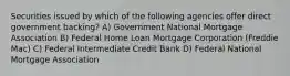 Securities issued by which of the following agencies offer direct government backing? A) Government National Mortgage Association B) Federal Home Loan Mortgage Corporation (Freddie Mac) C) Federal Intermediate Credit Bank D) Federal National Mortgage Association