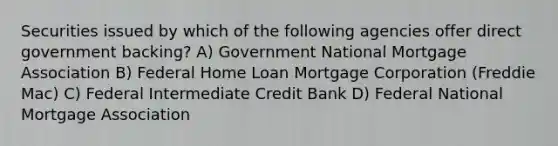 Securities issued by which of the following agencies offer direct government backing? A) Government National Mortgage Association B) Federal Home Loan Mortgage Corporation (Freddie Mac) C) Federal Intermediate Credit Bank D) Federal National Mortgage Association